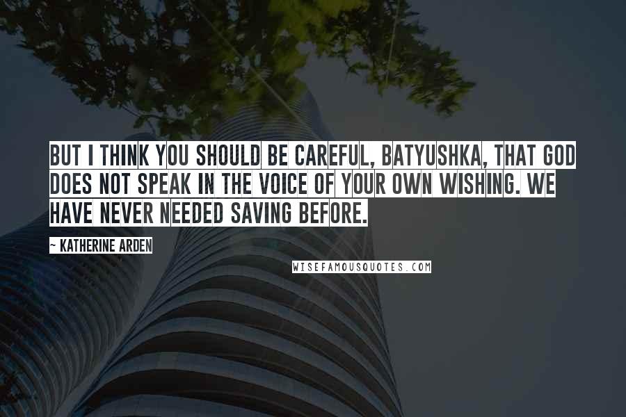 Katherine Arden Quotes: But I think you should be careful, Batyushka, that God does not speak in the voice of your own wishing. We have never needed saving before.