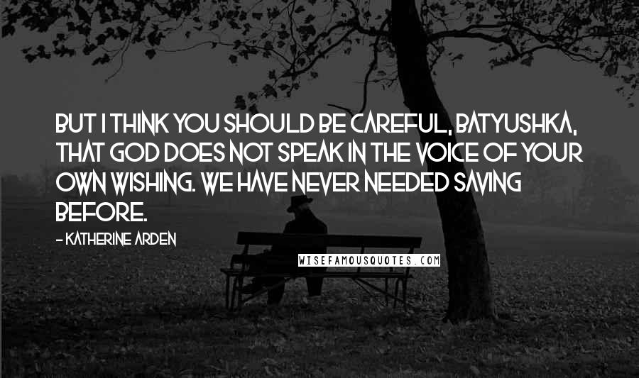 Katherine Arden Quotes: But I think you should be careful, Batyushka, that God does not speak in the voice of your own wishing. We have never needed saving before.