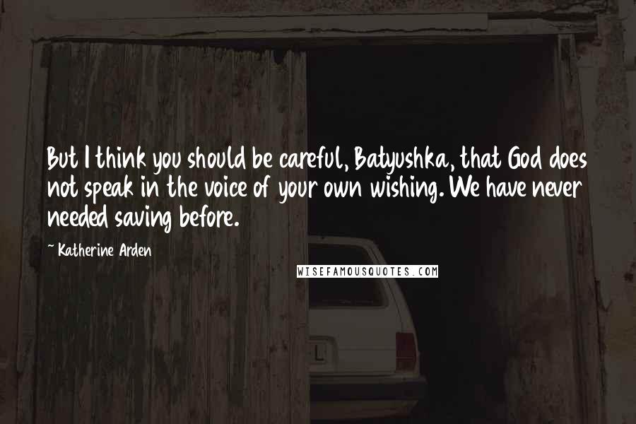 Katherine Arden Quotes: But I think you should be careful, Batyushka, that God does not speak in the voice of your own wishing. We have never needed saving before.