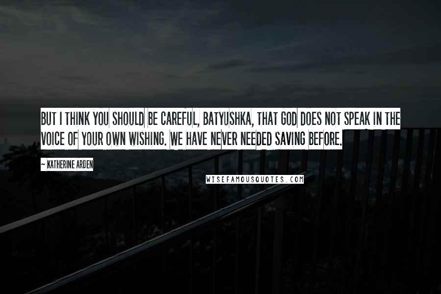 Katherine Arden Quotes: But I think you should be careful, Batyushka, that God does not speak in the voice of your own wishing. We have never needed saving before.