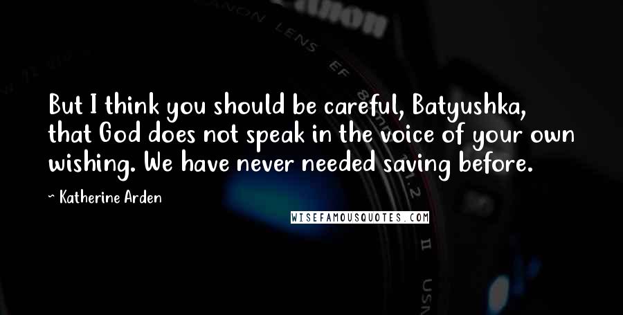 Katherine Arden Quotes: But I think you should be careful, Batyushka, that God does not speak in the voice of your own wishing. We have never needed saving before.
