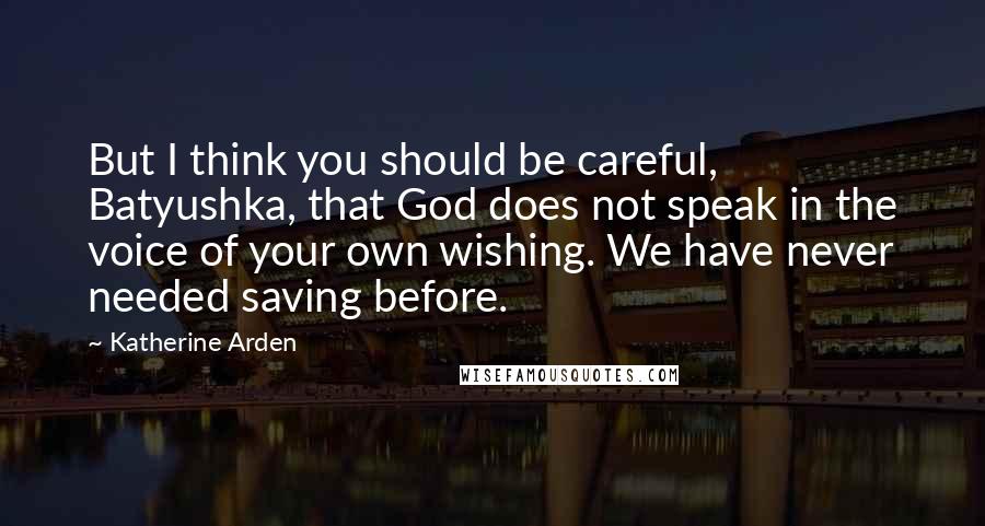 Katherine Arden Quotes: But I think you should be careful, Batyushka, that God does not speak in the voice of your own wishing. We have never needed saving before.