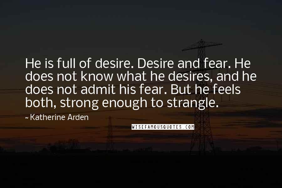 Katherine Arden Quotes: He is full of desire. Desire and fear. He does not know what he desires, and he does not admit his fear. But he feels both, strong enough to strangle.