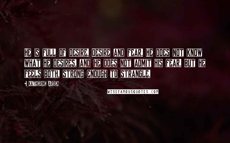 Katherine Arden Quotes: He is full of desire. Desire and fear. He does not know what he desires, and he does not admit his fear. But he feels both, strong enough to strangle.