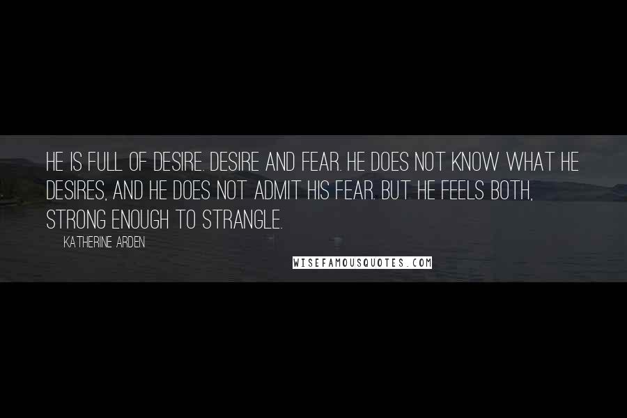 Katherine Arden Quotes: He is full of desire. Desire and fear. He does not know what he desires, and he does not admit his fear. But he feels both, strong enough to strangle.