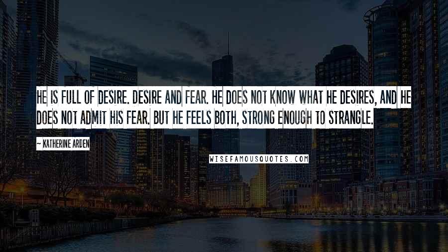 Katherine Arden Quotes: He is full of desire. Desire and fear. He does not know what he desires, and he does not admit his fear. But he feels both, strong enough to strangle.