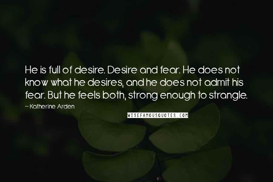 Katherine Arden Quotes: He is full of desire. Desire and fear. He does not know what he desires, and he does not admit his fear. But he feels both, strong enough to strangle.