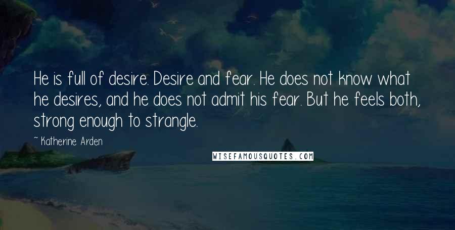 Katherine Arden Quotes: He is full of desire. Desire and fear. He does not know what he desires, and he does not admit his fear. But he feels both, strong enough to strangle.