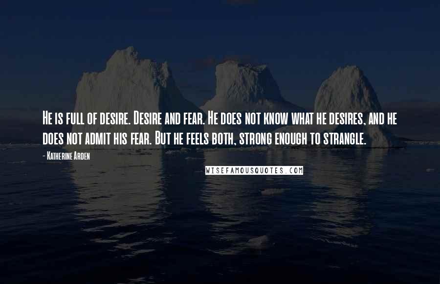 Katherine Arden Quotes: He is full of desire. Desire and fear. He does not know what he desires, and he does not admit his fear. But he feels both, strong enough to strangle.