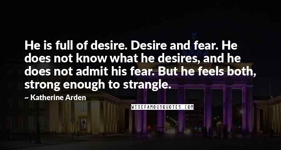 Katherine Arden Quotes: He is full of desire. Desire and fear. He does not know what he desires, and he does not admit his fear. But he feels both, strong enough to strangle.