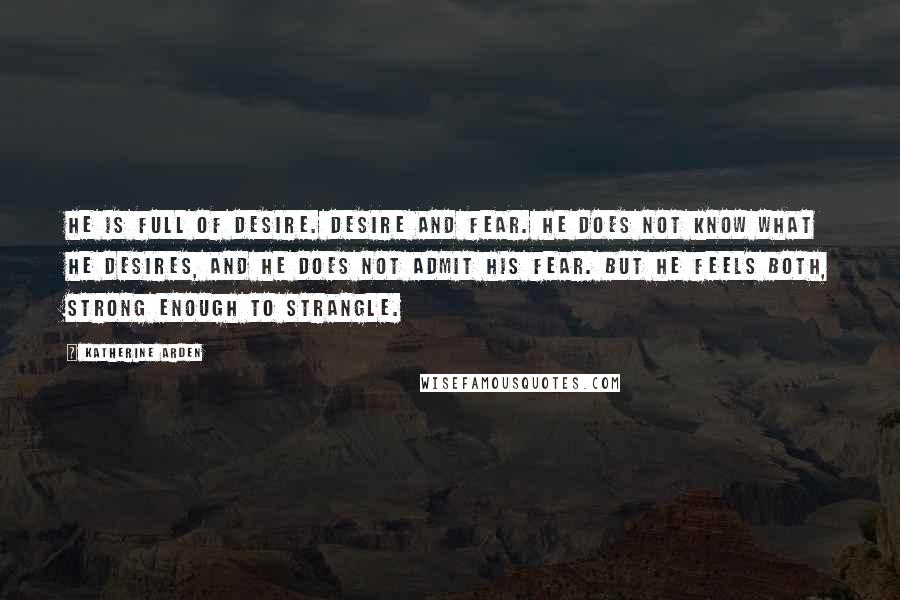 Katherine Arden Quotes: He is full of desire. Desire and fear. He does not know what he desires, and he does not admit his fear. But he feels both, strong enough to strangle.