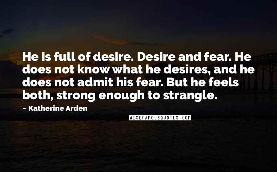 Katherine Arden Quotes: He is full of desire. Desire and fear. He does not know what he desires, and he does not admit his fear. But he feels both, strong enough to strangle.