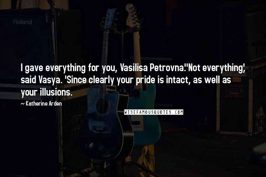 Katherine Arden Quotes: I gave everything for you, Vasilisa Petrovna.''Not everything,' said Vasya. 'Since clearly your pride is intact, as well as your illusions.