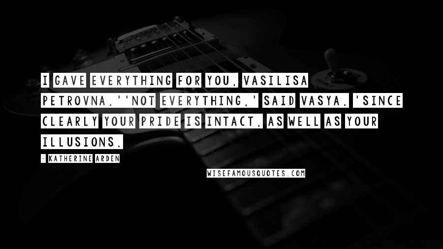 Katherine Arden Quotes: I gave everything for you, Vasilisa Petrovna.''Not everything,' said Vasya. 'Since clearly your pride is intact, as well as your illusions.