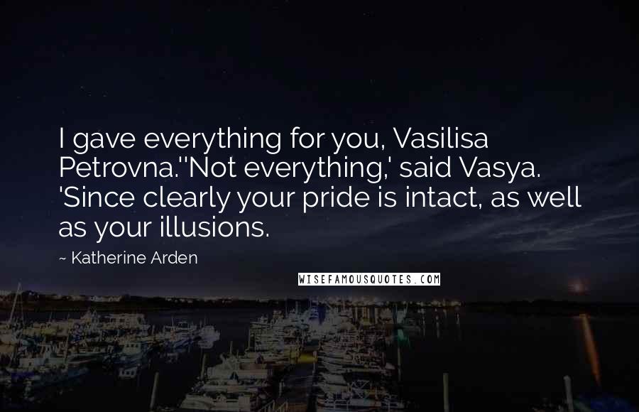 Katherine Arden Quotes: I gave everything for you, Vasilisa Petrovna.''Not everything,' said Vasya. 'Since clearly your pride is intact, as well as your illusions.