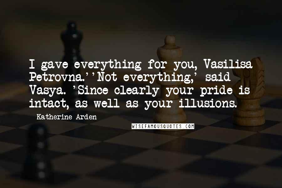 Katherine Arden Quotes: I gave everything for you, Vasilisa Petrovna.''Not everything,' said Vasya. 'Since clearly your pride is intact, as well as your illusions.