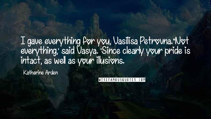 Katherine Arden Quotes: I gave everything for you, Vasilisa Petrovna.''Not everything,' said Vasya. 'Since clearly your pride is intact, as well as your illusions.