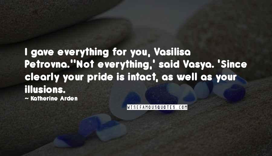 Katherine Arden Quotes: I gave everything for you, Vasilisa Petrovna.''Not everything,' said Vasya. 'Since clearly your pride is intact, as well as your illusions.