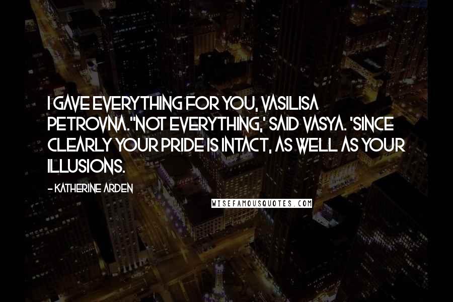 Katherine Arden Quotes: I gave everything for you, Vasilisa Petrovna.''Not everything,' said Vasya. 'Since clearly your pride is intact, as well as your illusions.