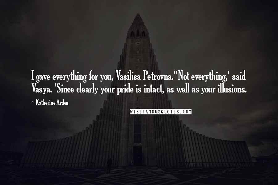 Katherine Arden Quotes: I gave everything for you, Vasilisa Petrovna.''Not everything,' said Vasya. 'Since clearly your pride is intact, as well as your illusions.