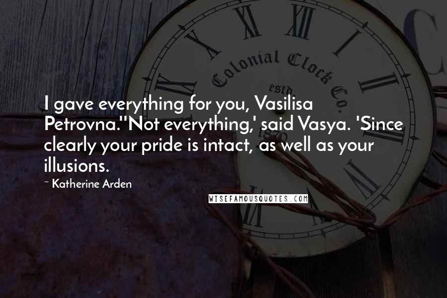 Katherine Arden Quotes: I gave everything for you, Vasilisa Petrovna.''Not everything,' said Vasya. 'Since clearly your pride is intact, as well as your illusions.