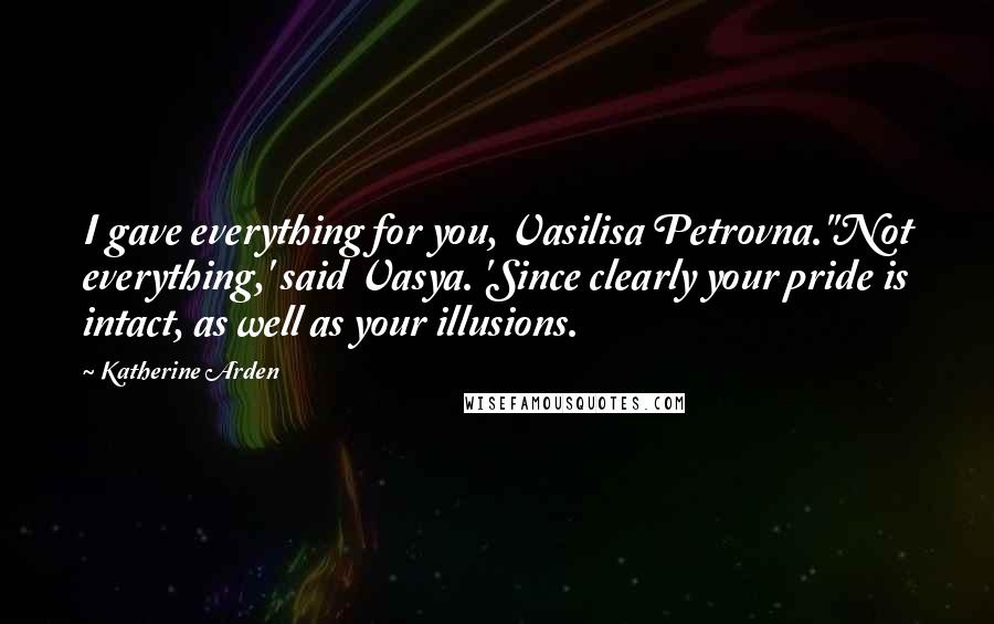 Katherine Arden Quotes: I gave everything for you, Vasilisa Petrovna.''Not everything,' said Vasya. 'Since clearly your pride is intact, as well as your illusions.