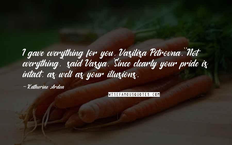 Katherine Arden Quotes: I gave everything for you, Vasilisa Petrovna.''Not everything,' said Vasya. 'Since clearly your pride is intact, as well as your illusions.