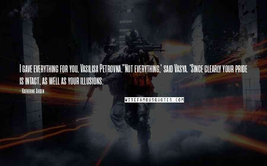Katherine Arden Quotes: I gave everything for you, Vasilisa Petrovna.''Not everything,' said Vasya. 'Since clearly your pride is intact, as well as your illusions.