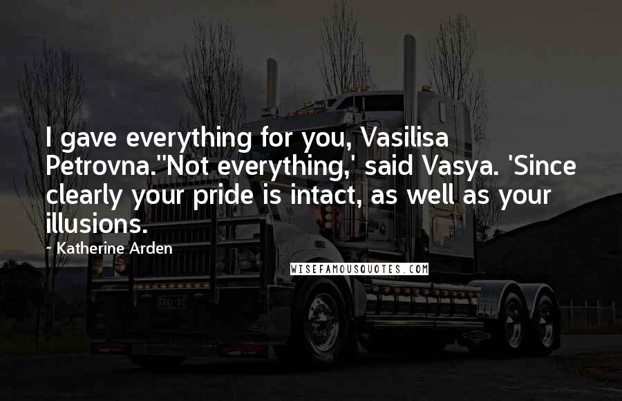 Katherine Arden Quotes: I gave everything for you, Vasilisa Petrovna.''Not everything,' said Vasya. 'Since clearly your pride is intact, as well as your illusions.