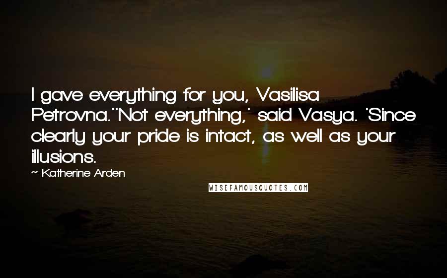 Katherine Arden Quotes: I gave everything for you, Vasilisa Petrovna.''Not everything,' said Vasya. 'Since clearly your pride is intact, as well as your illusions.