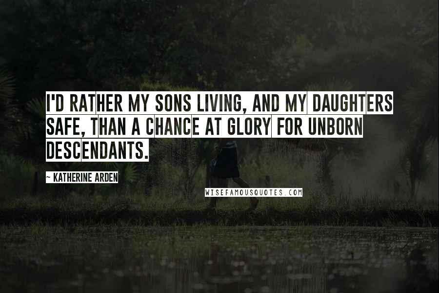 Katherine Arden Quotes: I'd rather my sons living, and my daughters safe, than a chance at glory for unborn descendants.