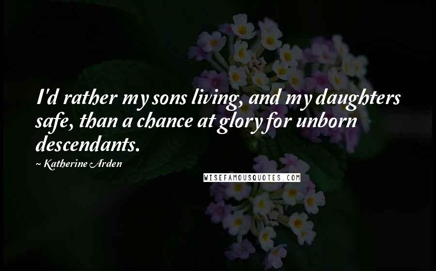 Katherine Arden Quotes: I'd rather my sons living, and my daughters safe, than a chance at glory for unborn descendants.