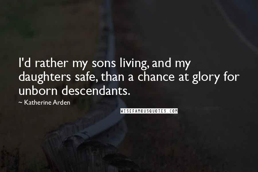 Katherine Arden Quotes: I'd rather my sons living, and my daughters safe, than a chance at glory for unborn descendants.