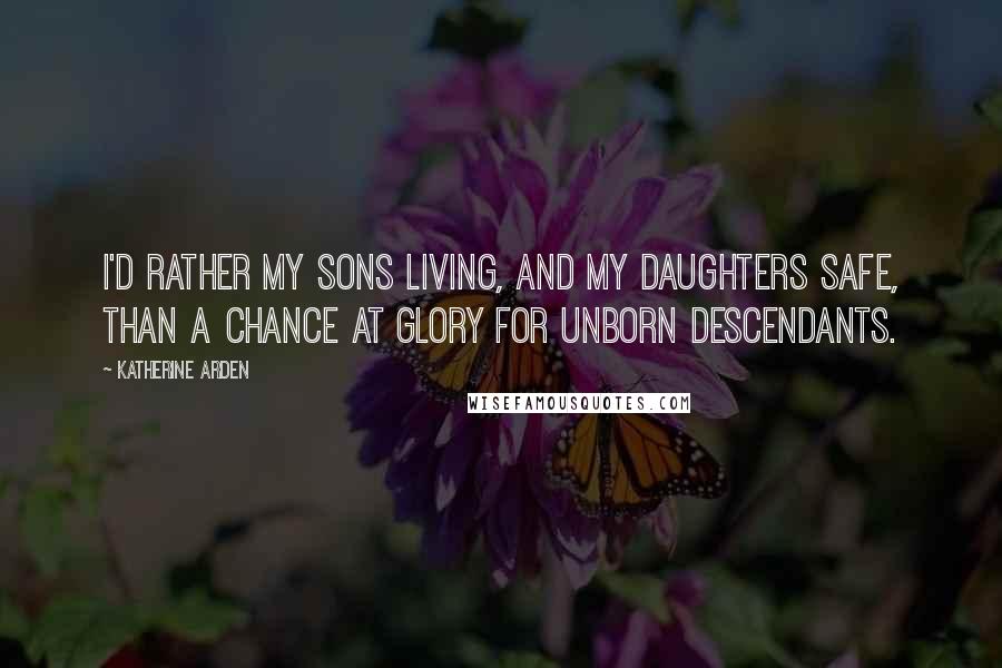 Katherine Arden Quotes: I'd rather my sons living, and my daughters safe, than a chance at glory for unborn descendants.