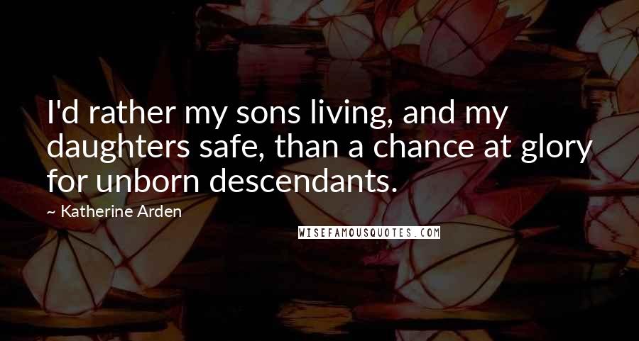 Katherine Arden Quotes: I'd rather my sons living, and my daughters safe, than a chance at glory for unborn descendants.