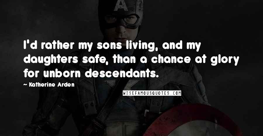 Katherine Arden Quotes: I'd rather my sons living, and my daughters safe, than a chance at glory for unborn descendants.