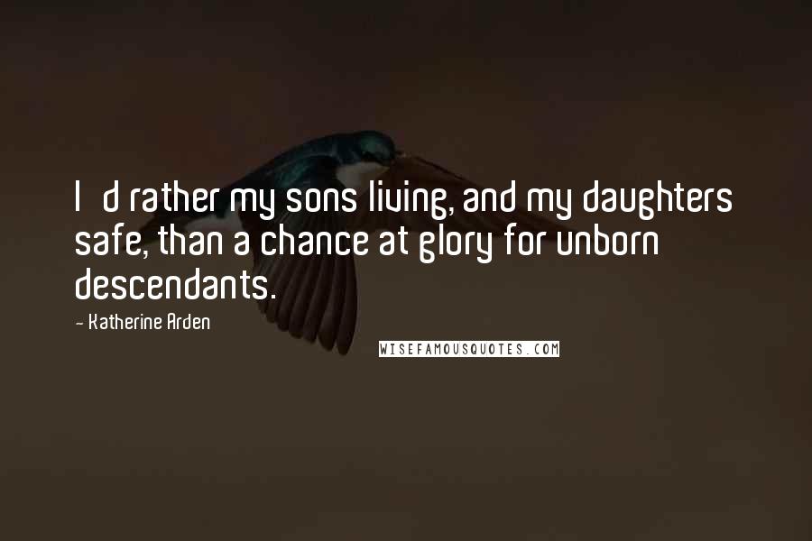 Katherine Arden Quotes: I'd rather my sons living, and my daughters safe, than a chance at glory for unborn descendants.