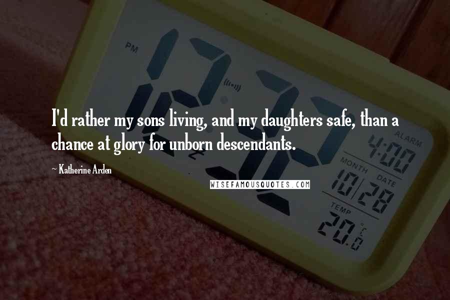 Katherine Arden Quotes: I'd rather my sons living, and my daughters safe, than a chance at glory for unborn descendants.