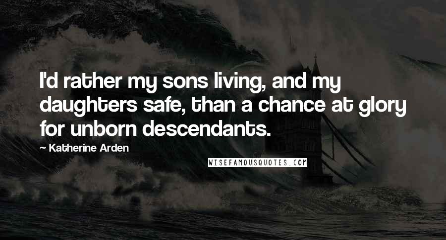 Katherine Arden Quotes: I'd rather my sons living, and my daughters safe, than a chance at glory for unborn descendants.