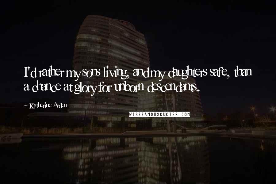 Katherine Arden Quotes: I'd rather my sons living, and my daughters safe, than a chance at glory for unborn descendants.