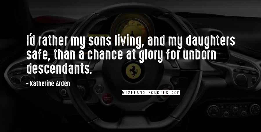 Katherine Arden Quotes: I'd rather my sons living, and my daughters safe, than a chance at glory for unborn descendants.