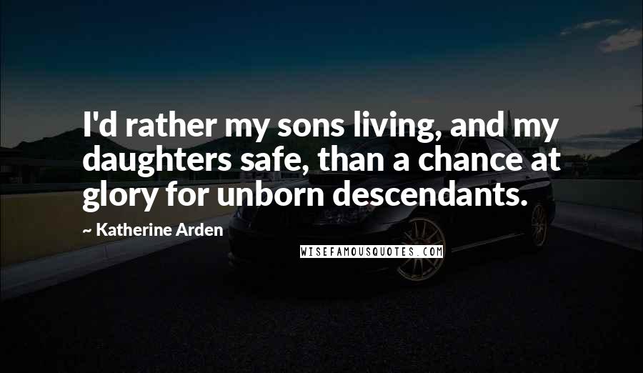 Katherine Arden Quotes: I'd rather my sons living, and my daughters safe, than a chance at glory for unborn descendants.