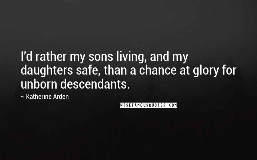 Katherine Arden Quotes: I'd rather my sons living, and my daughters safe, than a chance at glory for unborn descendants.