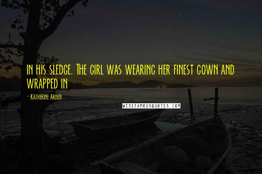 Katherine Arden Quotes: in his sledge. The girl was wearing her finest gown and wrapped in