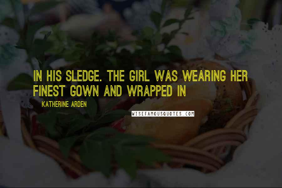 Katherine Arden Quotes: in his sledge. The girl was wearing her finest gown and wrapped in