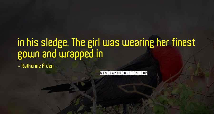 Katherine Arden Quotes: in his sledge. The girl was wearing her finest gown and wrapped in