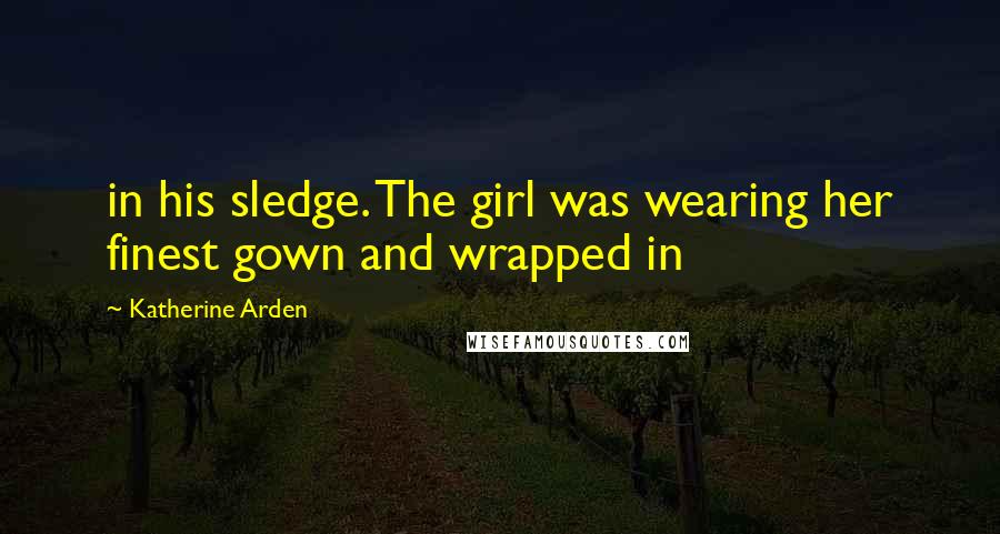 Katherine Arden Quotes: in his sledge. The girl was wearing her finest gown and wrapped in