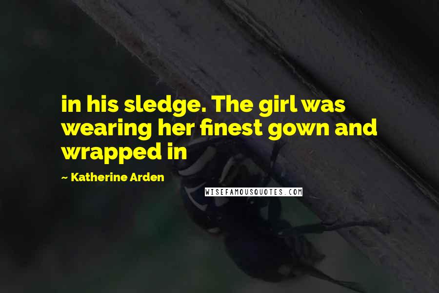 Katherine Arden Quotes: in his sledge. The girl was wearing her finest gown and wrapped in