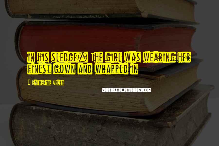 Katherine Arden Quotes: in his sledge. The girl was wearing her finest gown and wrapped in