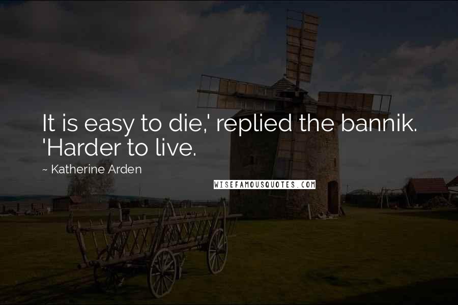 Katherine Arden Quotes: It is easy to die,' replied the bannik. 'Harder to live.